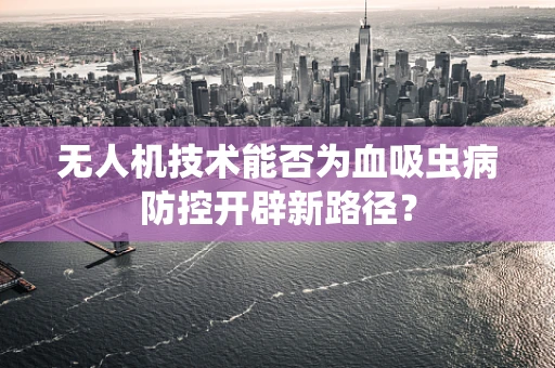 无人机技术能否为血吸虫病防控开辟新路径？