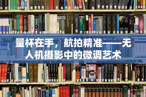 量杯在手，航拍精准——无人机摄影中的微调艺术