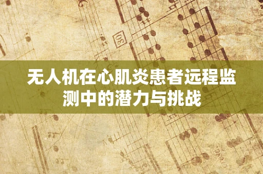 无人机在心肌炎患者远程监测中的潜力与挑战