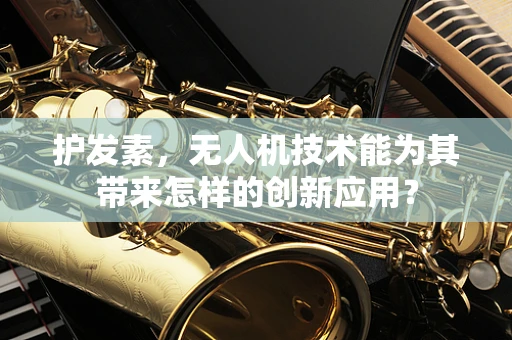 护发素，无人机技术能为其带来怎样的创新应用？