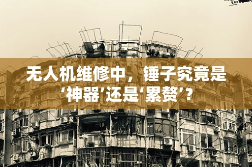 无人机维修中，锤子究竟是‘神器’还是‘累赘’？