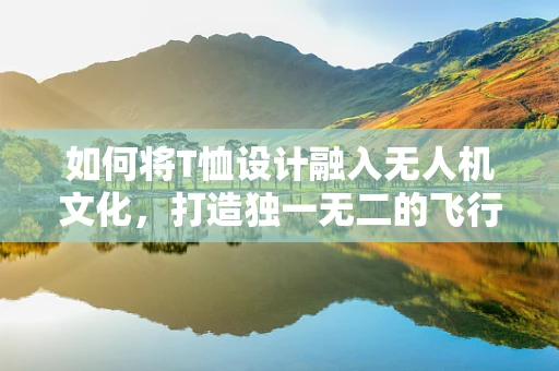 如何将T恤设计融入无人机文化，打造独一无二的飞行时尚？