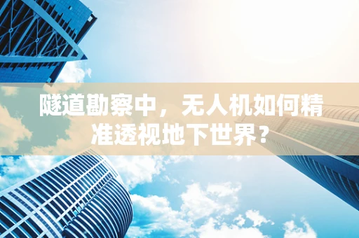 隧道勘察中，无人机如何精准透视地下世界？