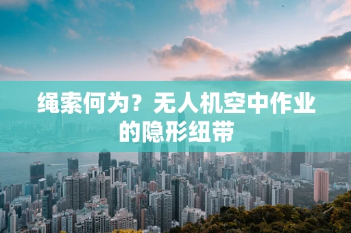 绳索何为？无人机空中作业的隐形纽带