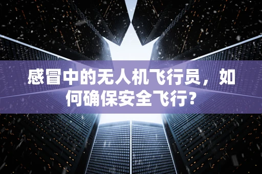 感冒中的无人机飞行员，如何确保安全飞行？