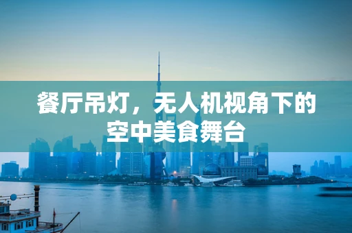 餐厅吊灯，无人机视角下的空中美食舞台