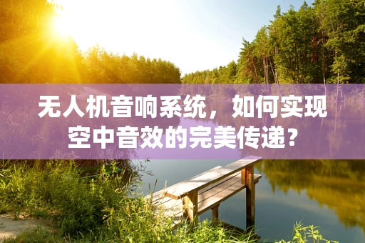 无人机音响系统，如何实现空中音效的完美传递？