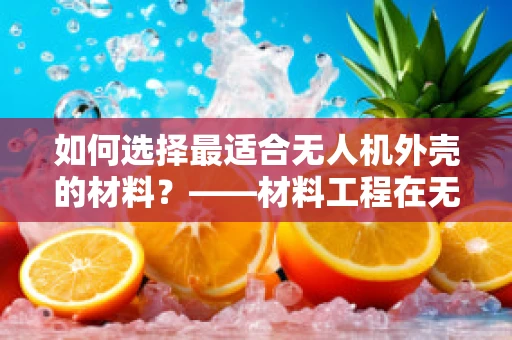 如何选择最适合无人机外壳的材料？——材料工程在无人机设计中的关键考量