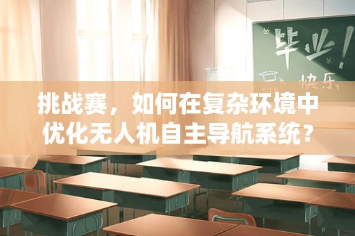 挑战赛，如何在复杂环境中优化无人机自主导航系统？