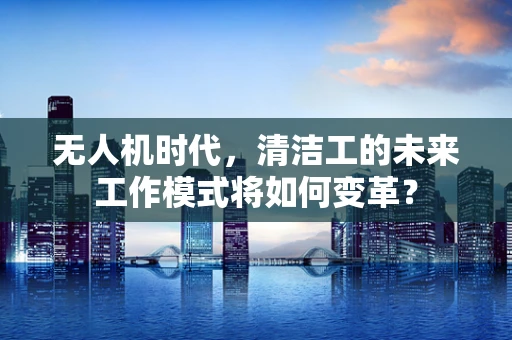 无人机时代，清洁工的未来工作模式将如何变革？