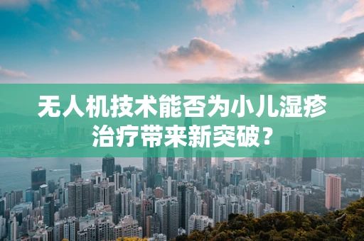 无人机技术能否为小儿湿疹治疗带来新突破？