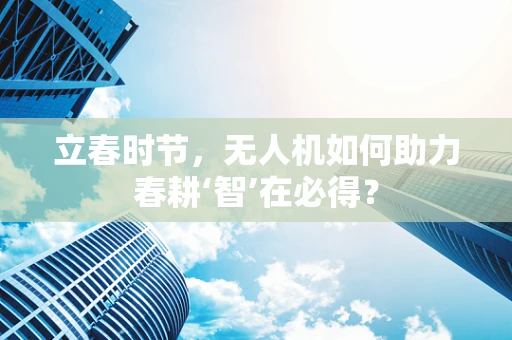 立春时节，无人机如何助力春耕‘智’在必得？