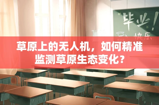 草原上的无人机，如何精准监测草原生态变化？