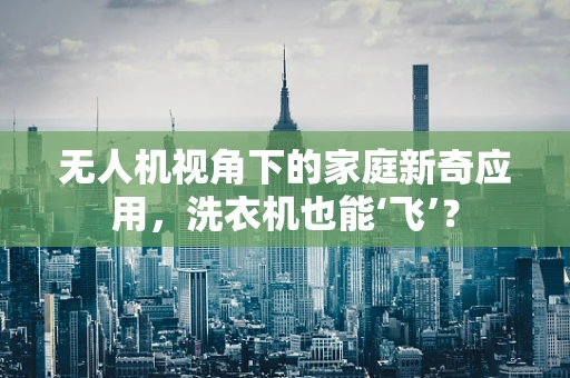 无人机视角下的家庭新奇应用，洗衣机也能‘飞’？