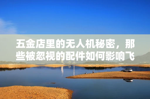 五金店里的无人机秘密，那些被忽视的配件如何影响飞行安全？
