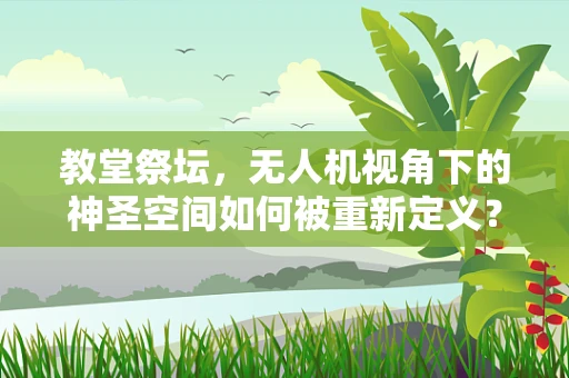 教堂祭坛，无人机视角下的神圣空间如何被重新定义？