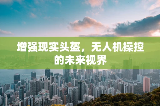 增强现实头盔，无人机操控的未来视界