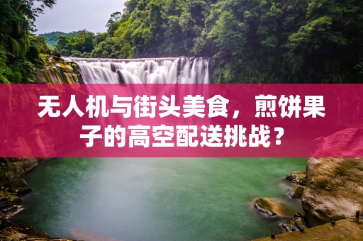 无人机与街头美食，煎饼果子的高空配送挑战？