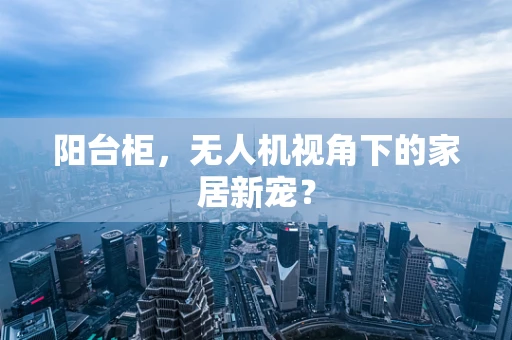 阳台柜，无人机视角下的家居新宠？