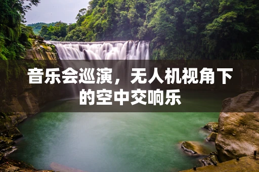 音乐会巡演，无人机视角下的空中交响乐