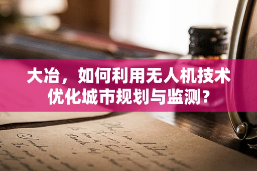 大冶，如何利用无人机技术优化城市规划与监测？