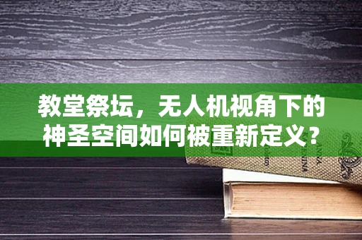 教堂祭坛，无人机视角下的神圣空间如何被重新定义？