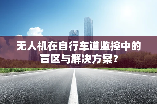 无人机在自行车道监控中的盲区与解决方案？