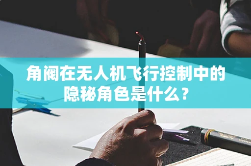 角阀在无人机飞行控制中的隐秘角色是什么？
