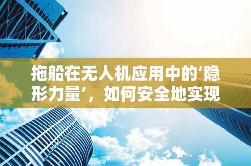拖船在无人机应用中的‘隐形力量’，如何安全地实现无人机与拖船的协同作业？