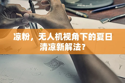 凉粉，无人机视角下的夏日清凉新解法？