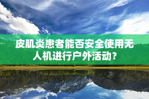 皮肌炎患者能否安全使用无人机进行户外活动？