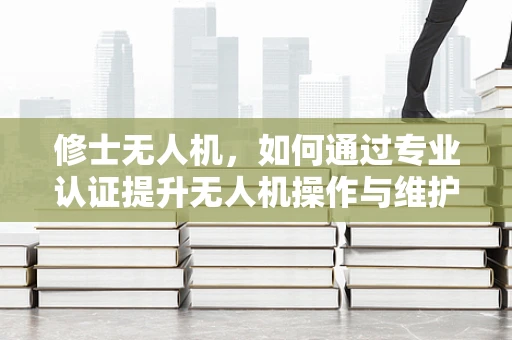修士无人机，如何通过专业认证提升无人机操作与维护的精准度？