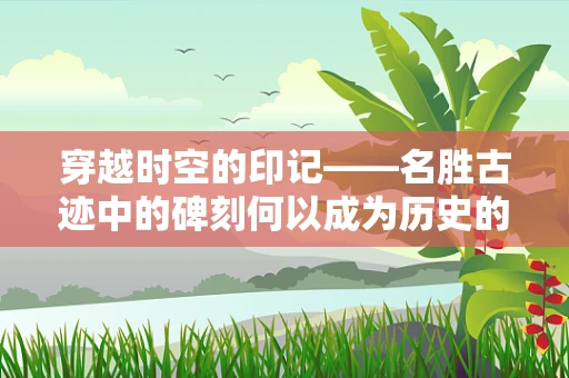 穿越时空的印记——名胜古迹中的碑刻何以成为历史的守护者？