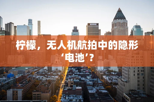 柠檬，无人机航拍中的隐形‘电池’？