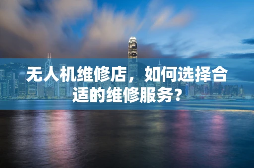 无人机维修店，如何选择合适的维修服务？