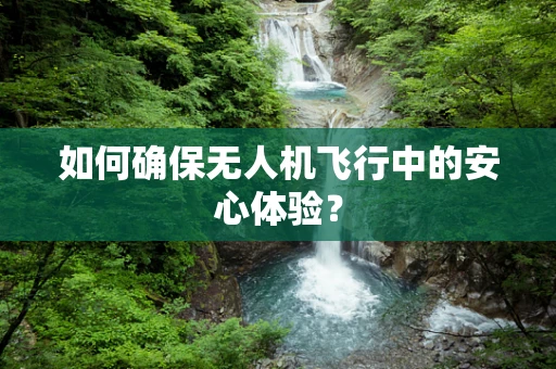 如何确保无人机飞行中的安心体验？