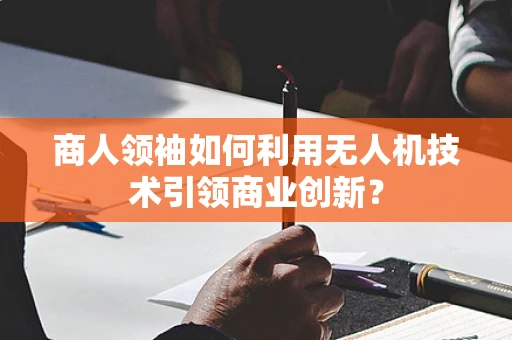 商人领袖如何利用无人机技术引领商业创新？