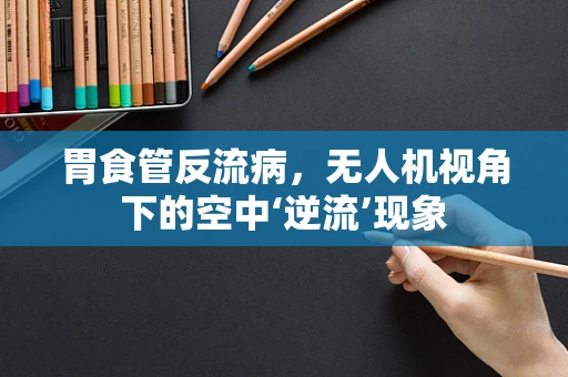 胃食管反流病，无人机视角下的空中‘逆流’现象