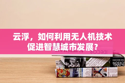 云浮，如何利用无人机技术促进智慧城市发展？