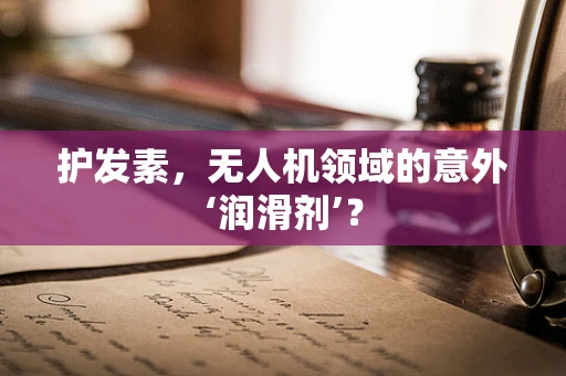 护发素，无人机领域的意外‘润滑剂’？