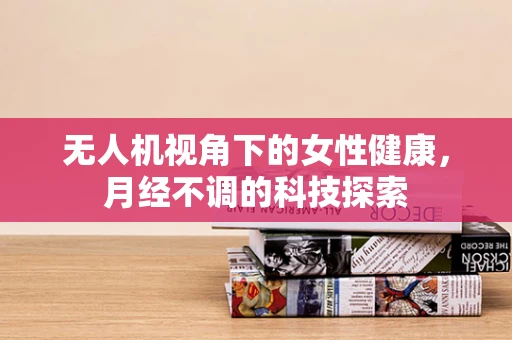 无人机视角下的女性健康，月经不调的科技探索