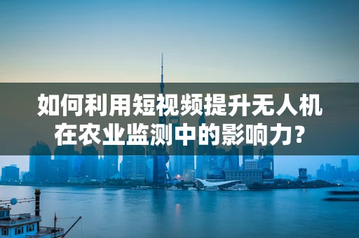 如何利用短视频提升无人机在农业监测中的影响力？
