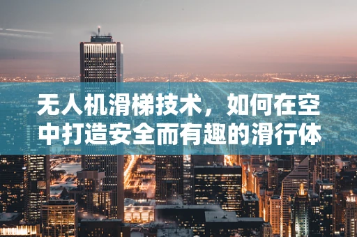 无人机滑梯技术，如何在空中打造安全而有趣的滑行体验？