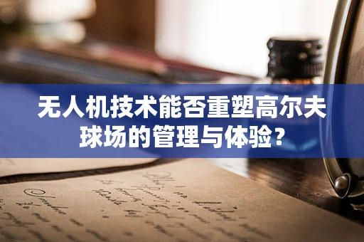 无人机技术能否重塑高尔夫球场的管理与体验？