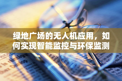 绿地广场的无人机应用，如何实现智能监控与环保监测的双重目标？