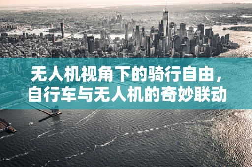 无人机视角下的骑行自由，自行车与无人机的奇妙联动