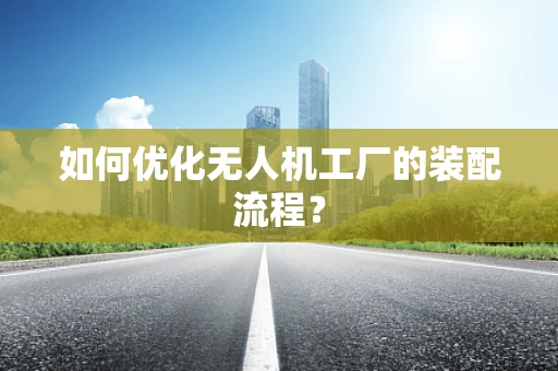 如何优化无人机工厂的装配流程？