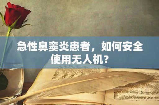 急性鼻窦炎患者，如何安全使用无人机？