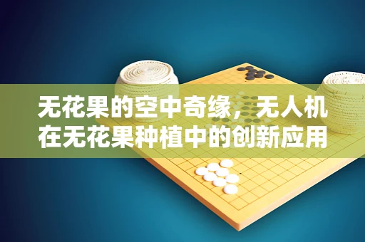 无花果的空中奇缘，无人机在无花果种植中的创新应用？