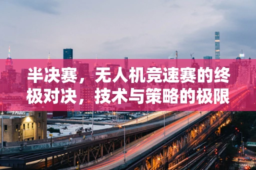 半决赛，无人机竞速赛的终极对决，技术与策略的极限碰撞